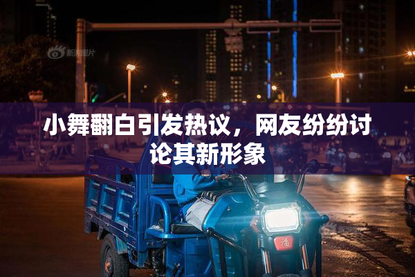 小舞翻白引发热议，网友纷纷讨论其新形象
