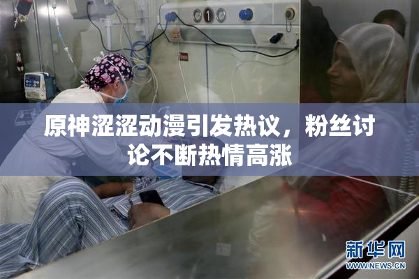 原神涩涩动漫引发热议，粉丝讨论不断热情高涨