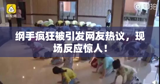 纲手疯狂被引发网友热议，现场反应惊人！