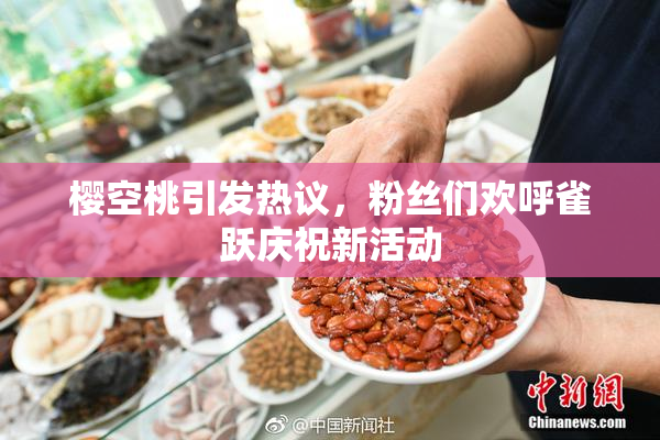 樱空桃引发热议，粉丝们欢呼雀跃庆祝新活动