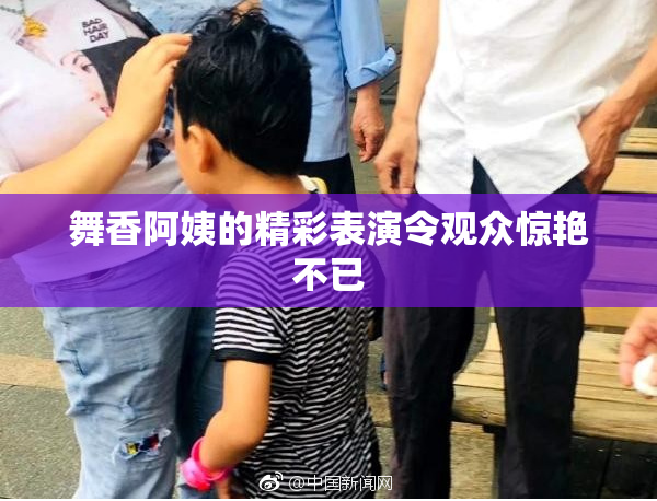 舞香阿姨的精彩表演令观众惊艳不已
