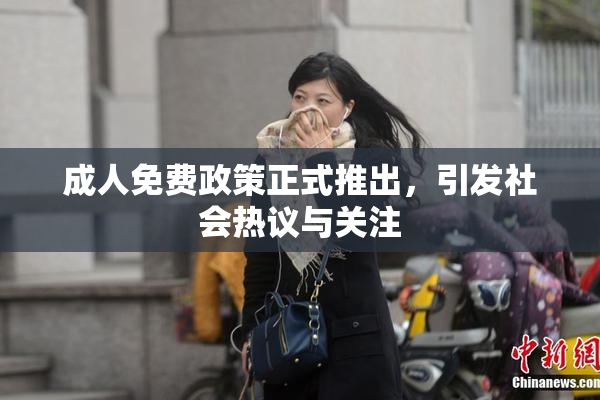 成人免费政策正式推出，引发社会热议与关注