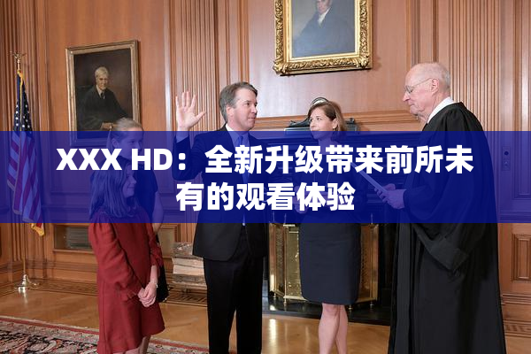 XXX HD：全新升级带来前所未有的观看体验