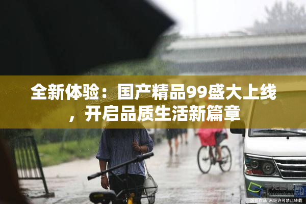 全新体验：国产精品99盛大上线，开启品质生活新篇章