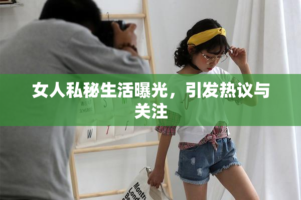 女人私秘生活曝光，引发热议与关注
