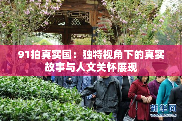 91拍真实国：独特视角下的真实故事与人文关怀展现