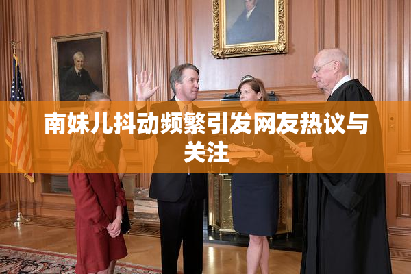 南妹儿抖动频繁引发网友热议与关注