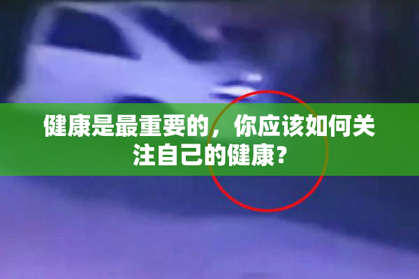 健康是最重要的，你应该如何关注自己的健康？
