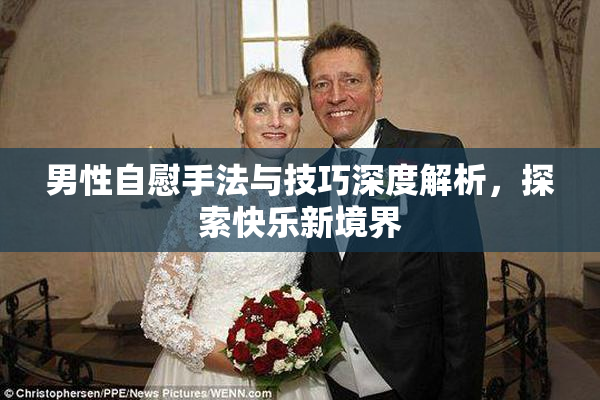男性自慰手法与技巧深度解析，探索快乐新境界