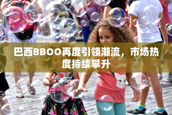 巴西BBOO再度引领潮流，市场热度持续攀升