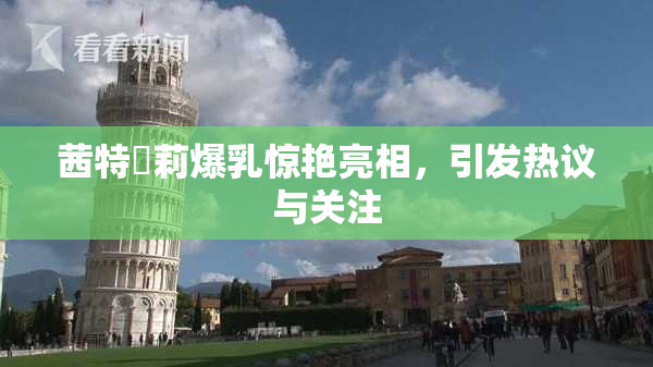 茜特菈莉爆乳惊艳亮相，引发热议与关注