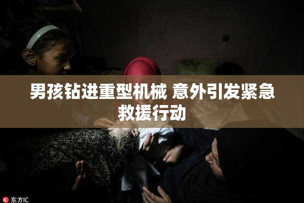 男孩钻进重型机械 意外引发紧急救援行动