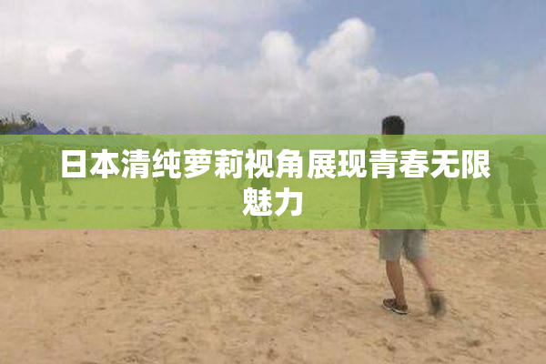 日本清纯萝莉视角展现青春无限魅力