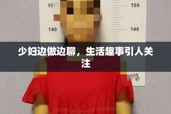 少妇边做边聊，生活趣事引人关注