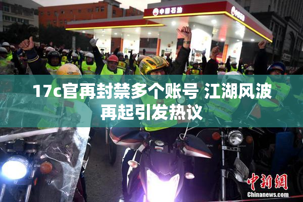 17c官再封禁多个账号 江湖风波再起引发热议