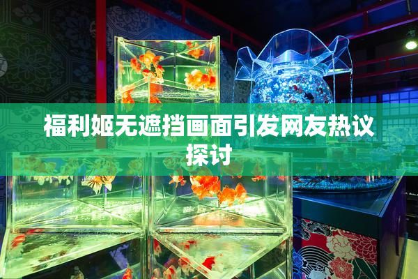 福利姬无遮挡画面引发网友热议探讨