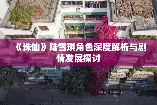 《诛仙》陆雪琪角色深度解析与剧情发展探讨