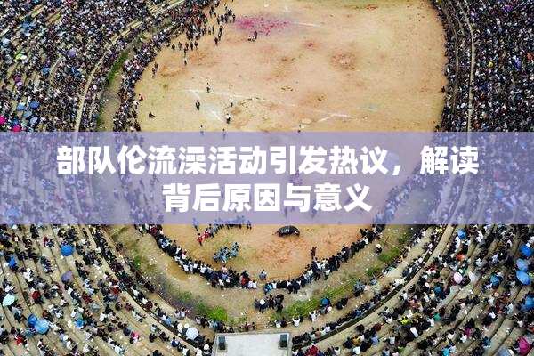 部队伦流澡活动引发热议，解读背后原因与意义