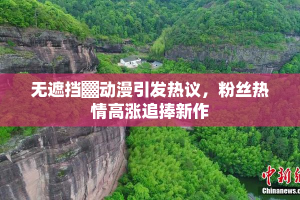 无遮挡▓动漫引发热议，粉丝热情高涨追捧新作