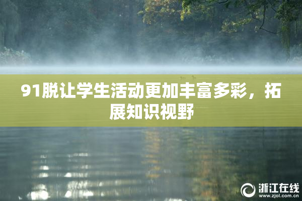 91脱让学生活动更加丰富多彩，拓展知识视野