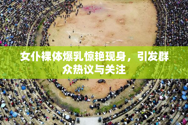 女仆裸体爆乳惊艳现身，引发群众热议与关注