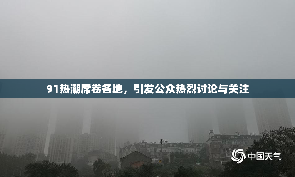 91热潮席卷各地，引发公众热烈讨论与关注