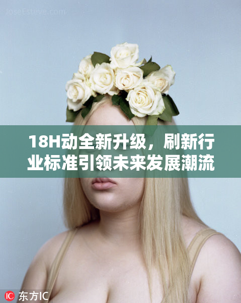 18H动全新升级，刷新行业标准引领未来发展潮流