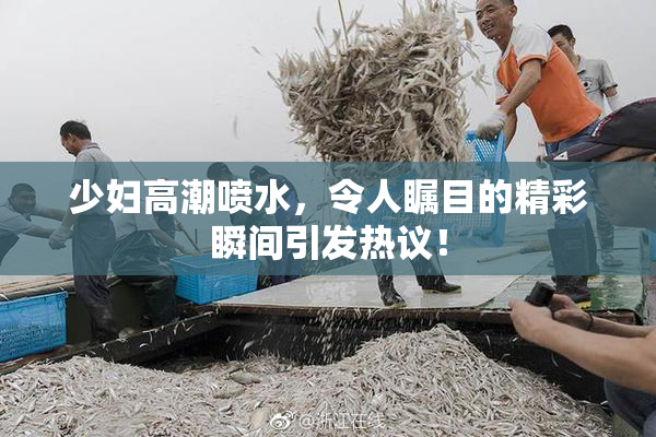 少妇高潮喷水，令人瞩目的精彩瞬间引发热议！