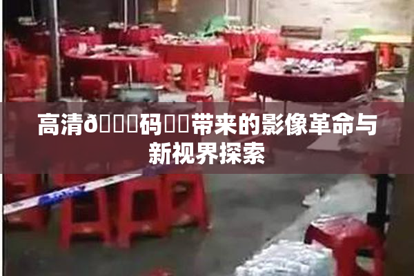 高清🈚码❌‌带来的影像革命与新视界探索