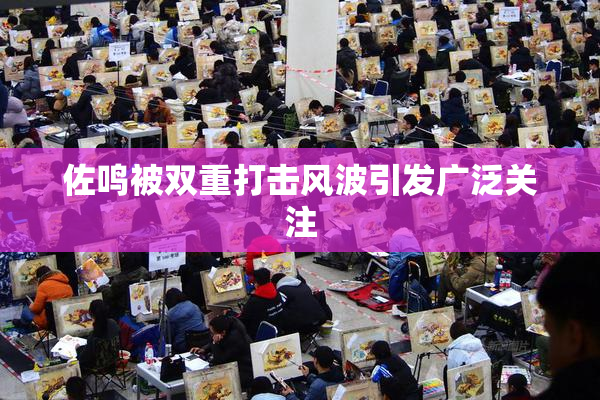 佐鸣被双重打击风波引发广泛关注
