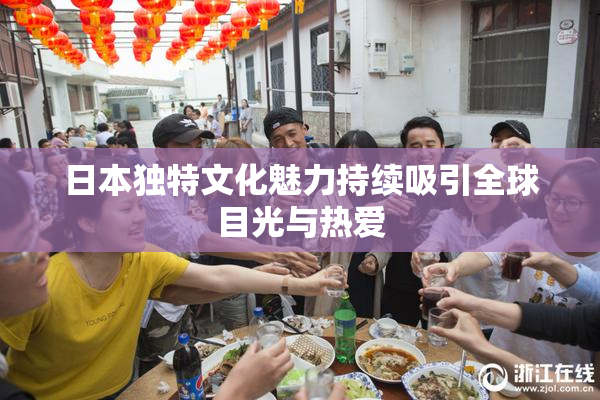 日本独特文化魅力持续吸引全球目光与热爱