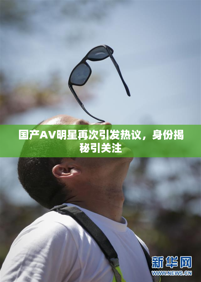 国产AV明星再次引发热议，身份揭秘引关注