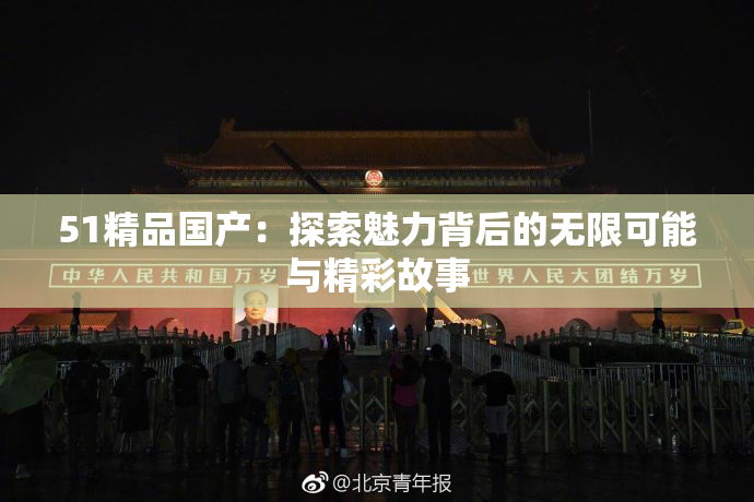 51精品国产：探索魅力背后的无限可能与精彩故事