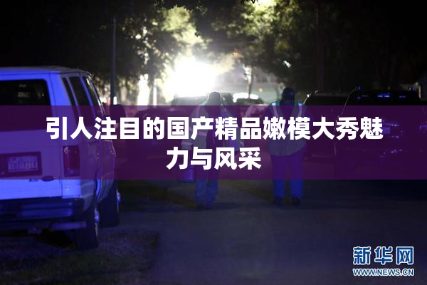 引人注目的国产精品嫩模大秀魅力与风采