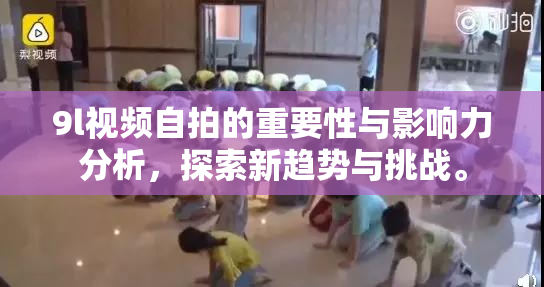 9l视频自拍的重要性与影响力分析，探索新趋势与挑战。