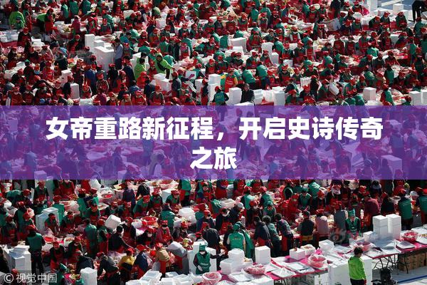 女帝重路新征程，开启史诗传奇之旅