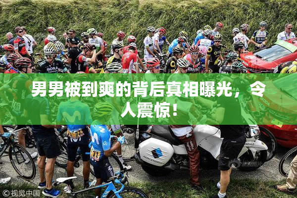 男男被到爽的背后真相曝光，令人震惊！