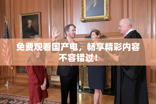 免费观看国产电，畅享精彩内容不容错过！
