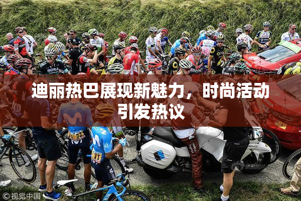 迪丽热巴展现新魅力，时尚活动引发热议