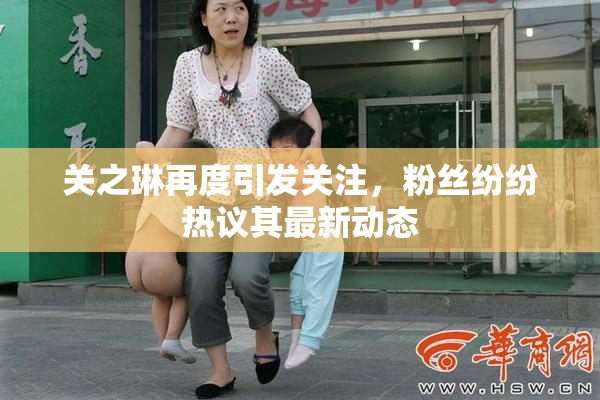 关之琳再度引发关注，粉丝纷纷热议其最新动态