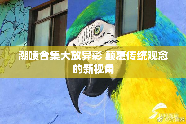 潮喷合集大放异彩 颠覆传统观念的新视角
