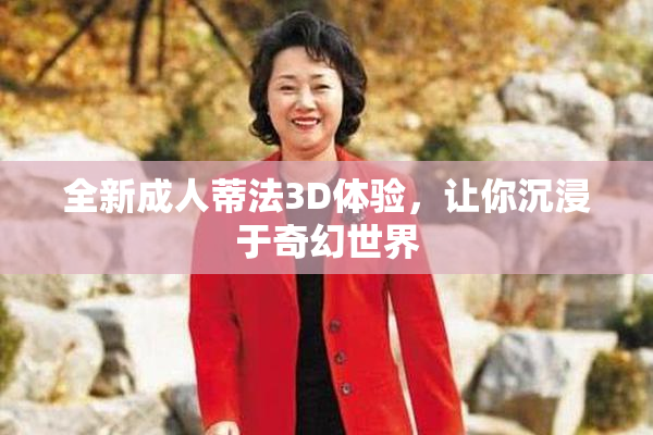 全新成人蒂法3D体验，让你沉浸于奇幻世界