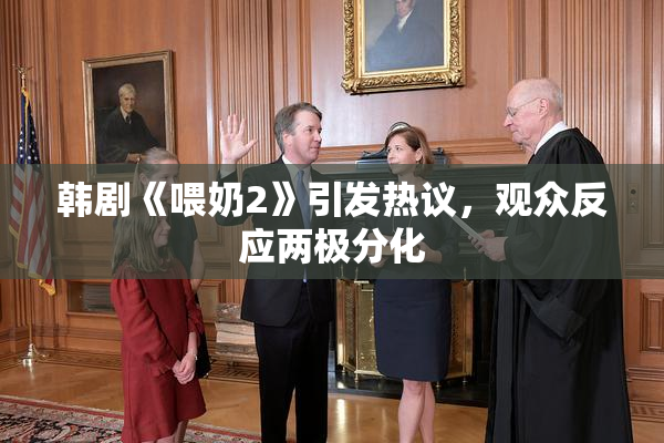 韩剧《喂奶2》引发热议，观众反应两极分化