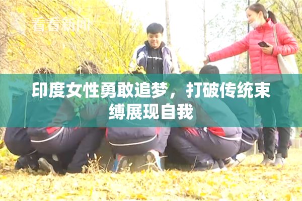 印度女性勇敢追梦，打破传统束缚展现自我