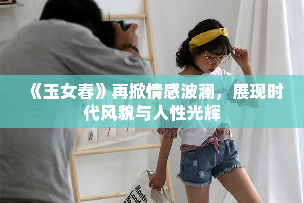 《玉女春》再掀情感波澜，展现时代风貌与人性光辉