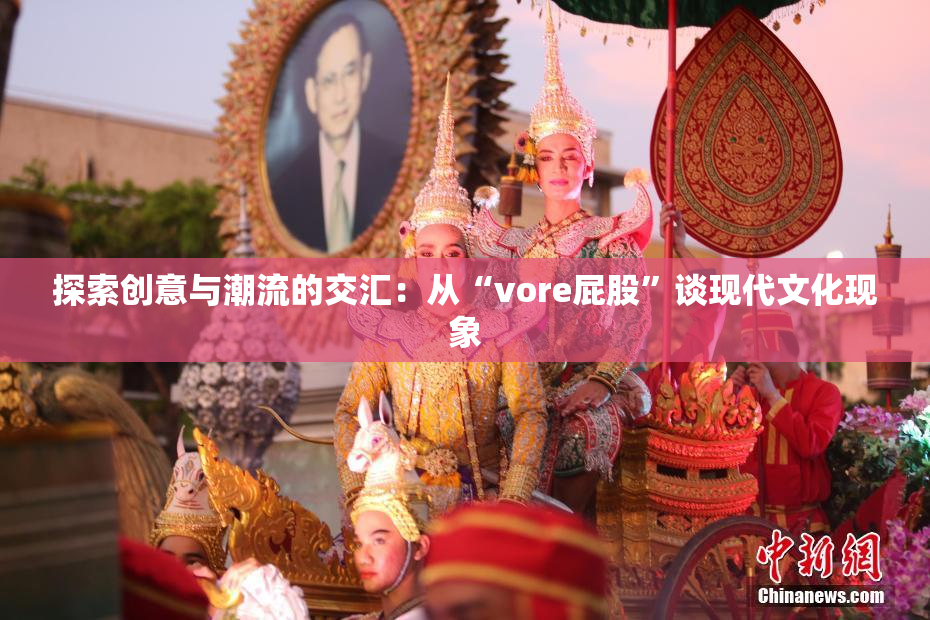 探索创意与潮流的交汇：从“vore屁股”谈现代文化现象