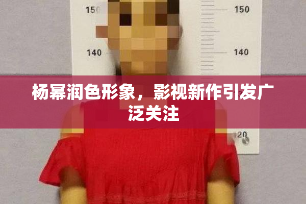 杨幂润色形象，影视新作引发广泛关注