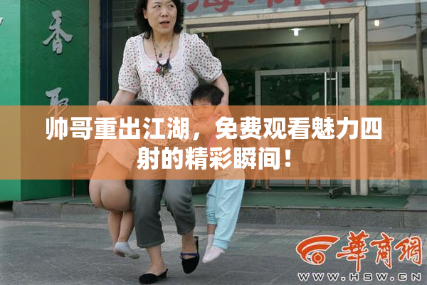 帅哥重出江湖，免费观看魅力四射的精彩瞬间！