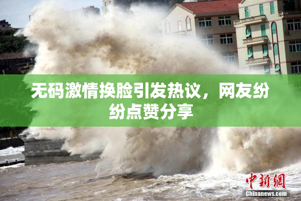 无码激情换脸引发热议，网友纷纷点赞分享