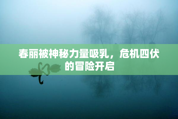 春丽被神秘力量吸乳，危机四伏的冒险开启